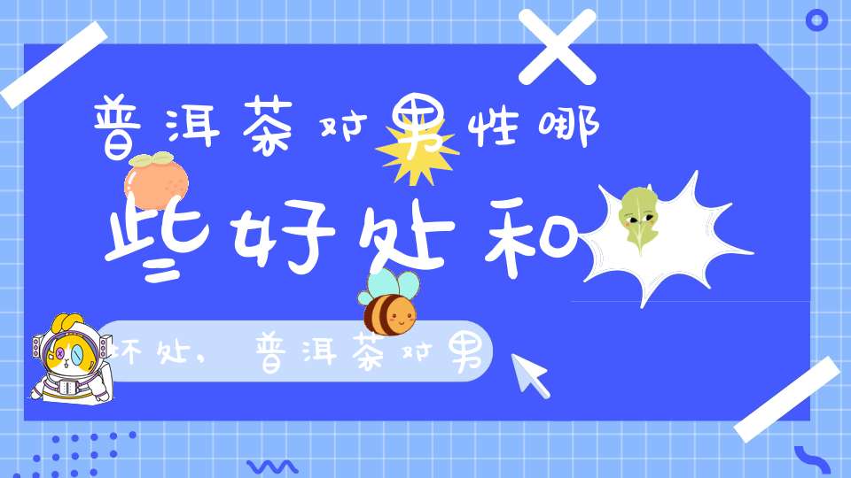 普洱茶对男性哪些好处和坏处,普洱茶对男性性功能壮阳