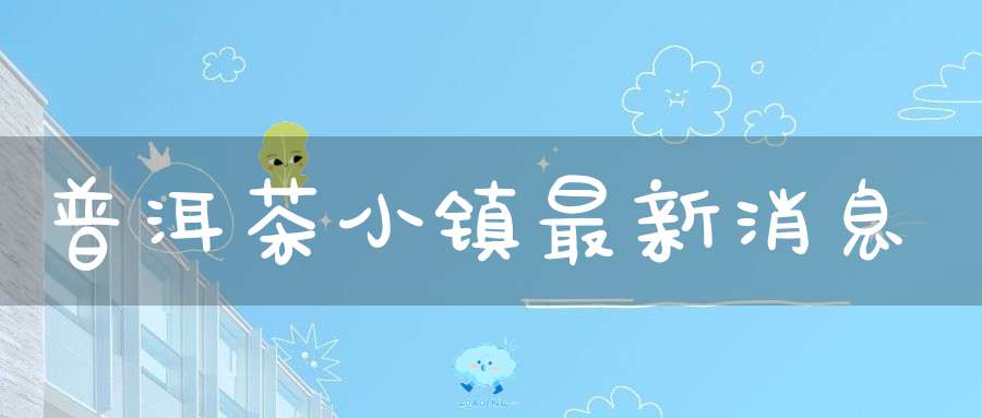 普洱茶小镇最新消息