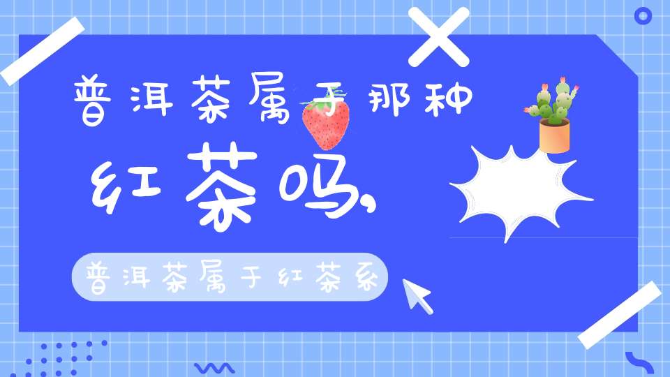普洱茶属于那种红茶吗,普洱茶属于红茶系列吗