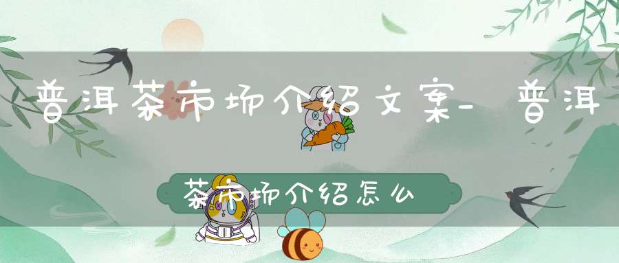 普洱茶市场介绍文案_普洱茶市场介绍怎么写