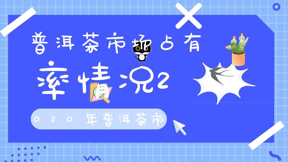 普洱茶市场占有率情况2020年普洱茶市场