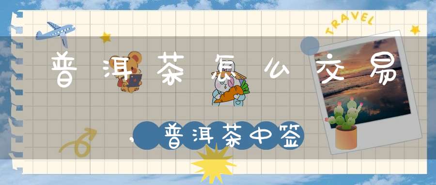 普洱茶怎么交易,普洱茶中签