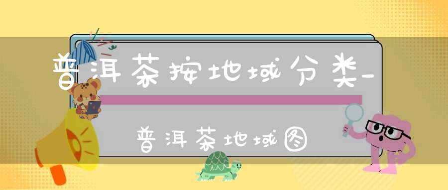 普洱茶按地域分类_普洱茶地域图
