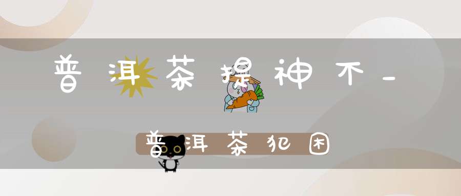 普洱茶提神不_普洱茶犯困