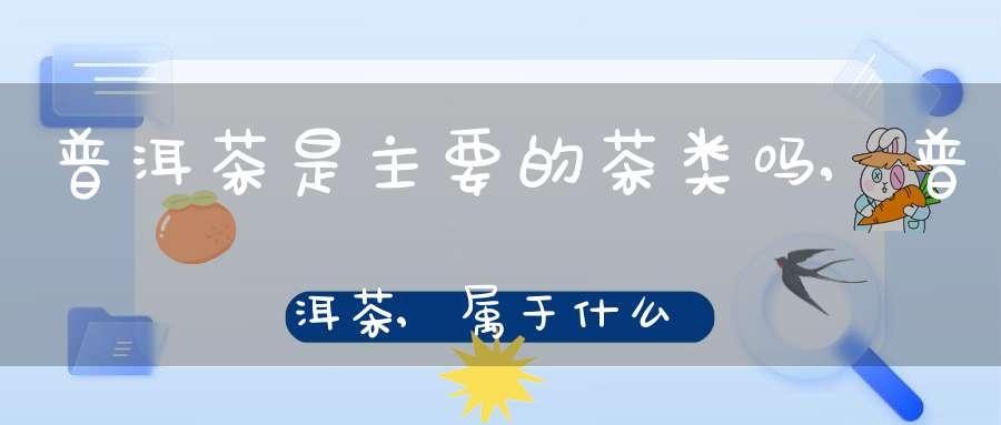 普洱茶是主要的茶类吗,普洱茶,属于什么类型的茶