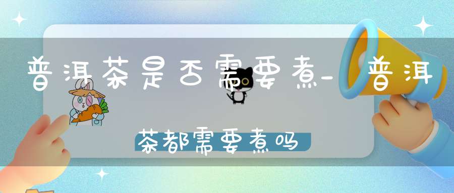 普洱茶是否需要煮_普洱茶都需要煮吗