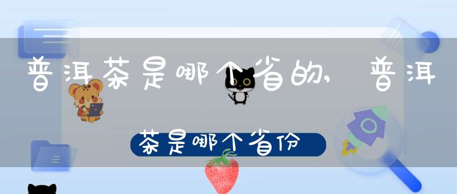 普洱茶是哪个省的,普洱茶是哪个省份