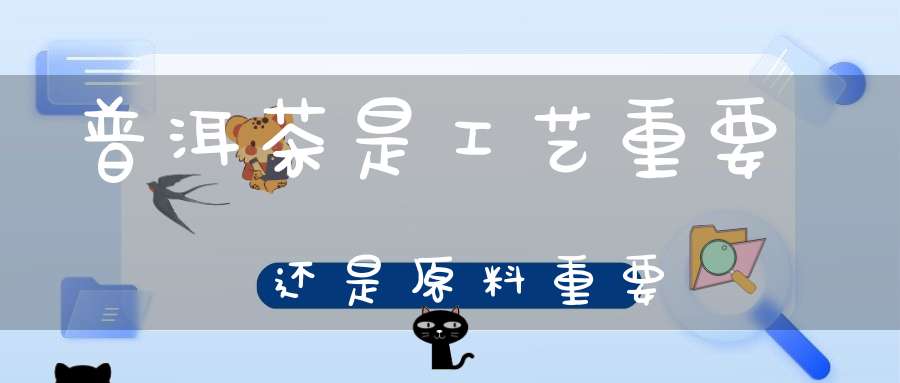普洱茶是工艺重要还是原料重要