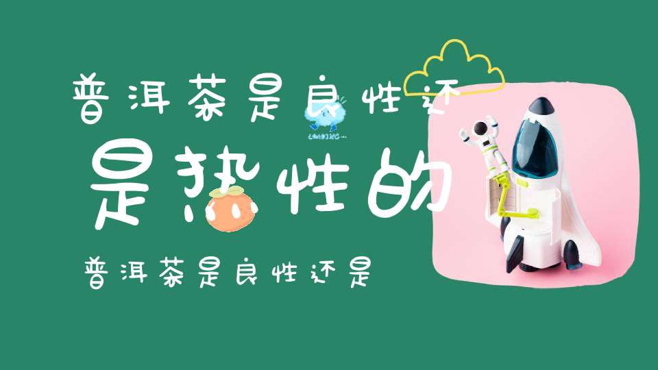 普洱茶是良性还是热性的普洱茶是良性还是热性茶