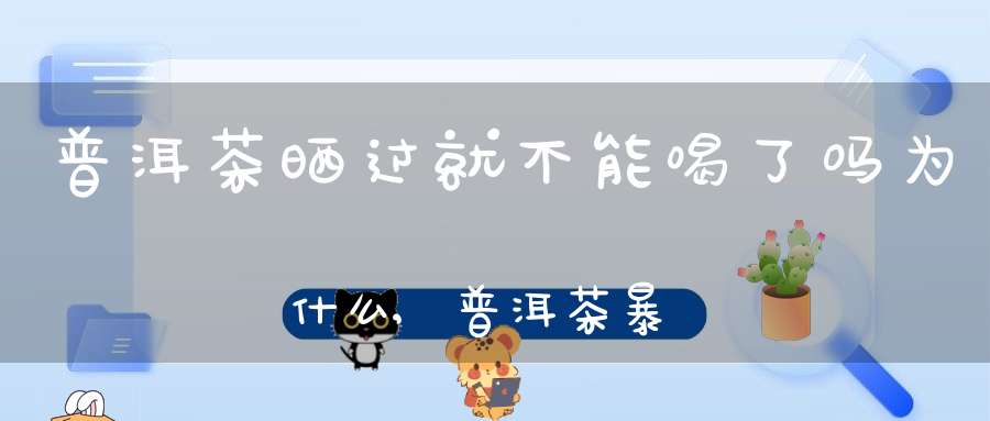 普洱茶晒过就不能喝了吗为什么,普洱茶暴晒