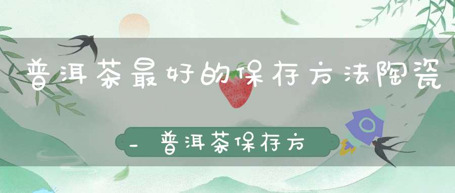 普洱茶最好的保存方法陶瓷_普洱茶保存方法
