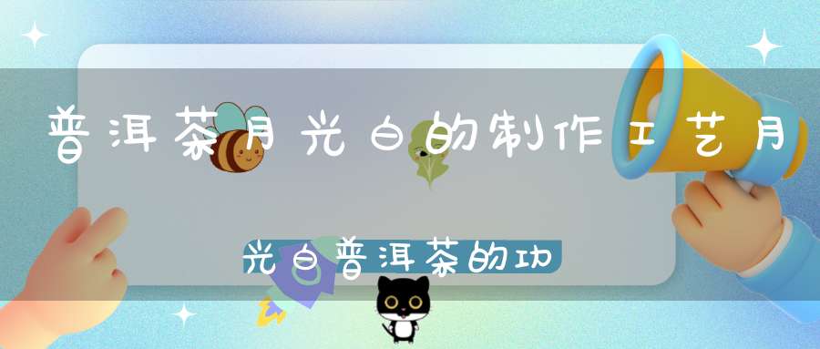普洱茶月光白的制作工艺月光白普洱茶的功效与作用