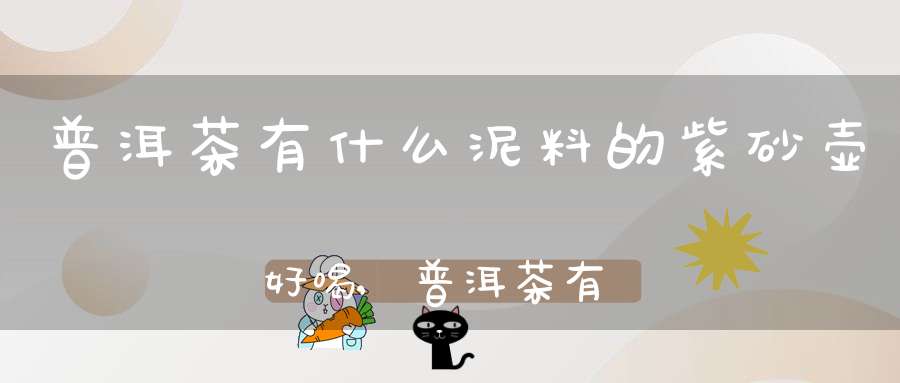 普洱茶有什么泥料的紫砂壶好喝,普洱茶有什么泥料的紫砂壶好一点
