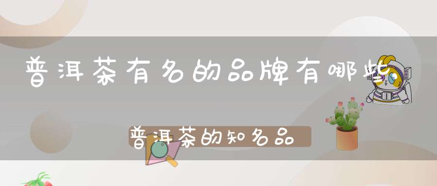 普洱茶有名的品牌有哪些,普洱茶的知名品牌