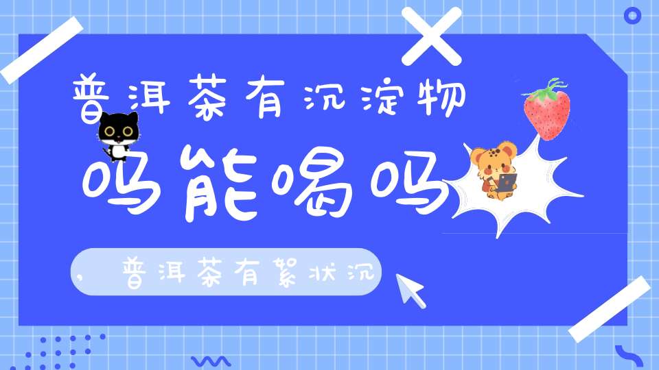 普洱茶有沉淀物吗能喝吗,普洱茶有絮状沉淀
