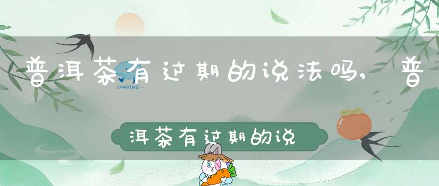 普洱茶有过期的说法吗?,普洱茶有过期的说法吗为什么