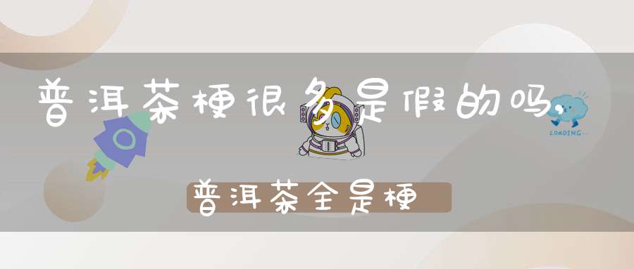 普洱茶梗很多是假的吗,普洱茶全是梗