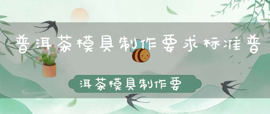 普洱茶模具制作要求标准普洱茶模具制作要求有哪些