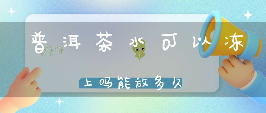 普洱茶水可以冻上吗能放多久