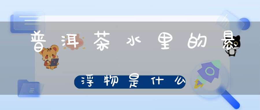 普洱茶水里的悬浮物是什么