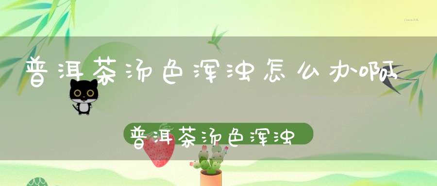 普洱茶汤色浑浊怎么办啊,普洱茶汤色浑浊怎么办小妙招