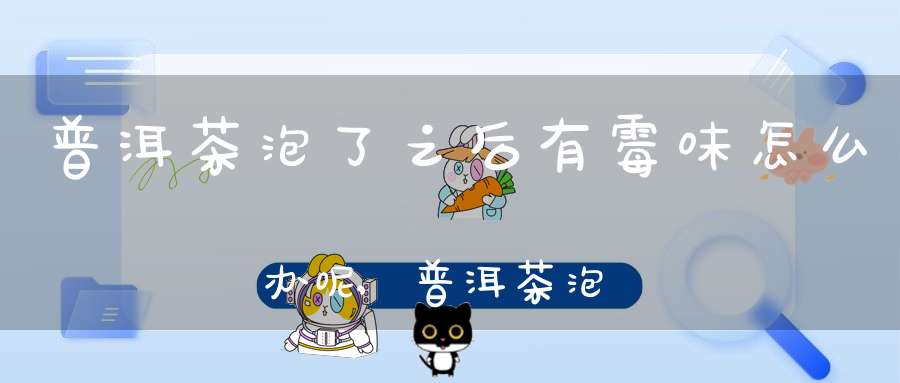 普洱茶泡了之后有霉味怎么办呢,普洱茶泡后有点霉味