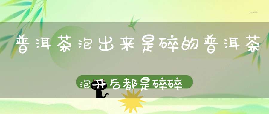 普洱茶泡出来是碎的普洱茶泡开后都是碎碎的
