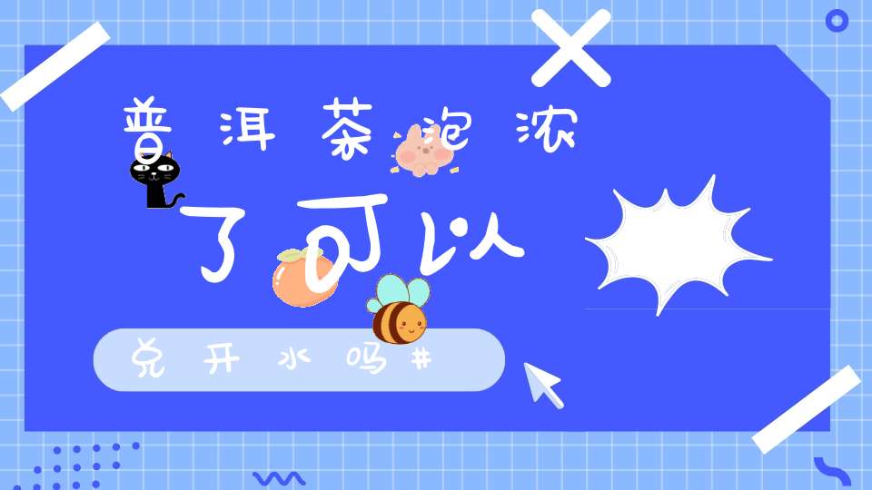 普洱茶泡浓了可以兑开水吗