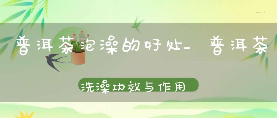 普洱茶泡澡的好处_普洱茶洗澡功效与作用及禁忌