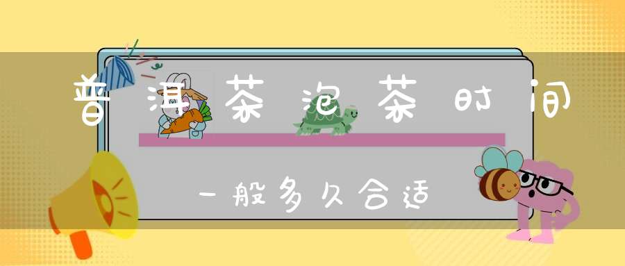 普洱茶泡茶时间一般多久合适