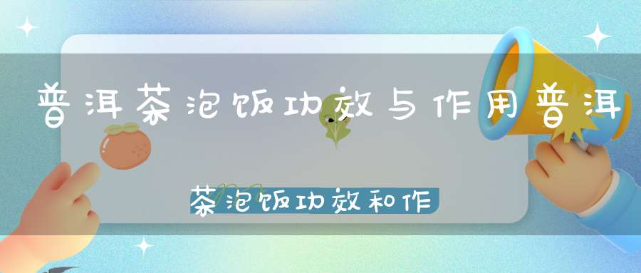 普洱茶泡饭功效与作用普洱茶泡饭功效和作用