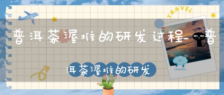 普洱茶渥堆的研发过程_普洱茶渥堆的研发与发展