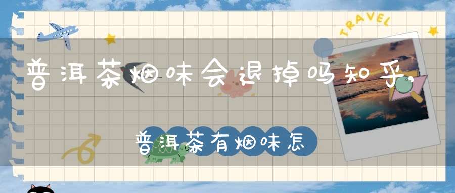 普洱茶烟味会退掉吗知乎,普洱茶有烟味怎么才能退烟味