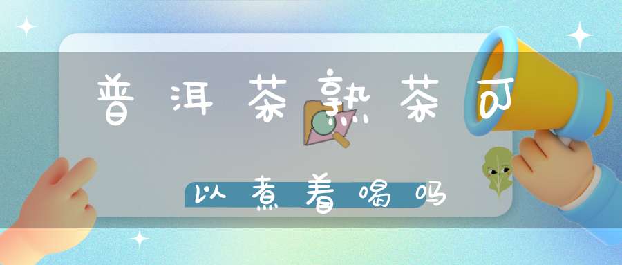 普洱茶熟茶可以煮着喝吗