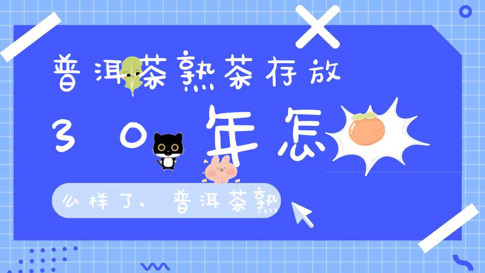 普洱茶熟茶存放30年怎么样了,普洱茶熟茶存放30年怎么样好喝