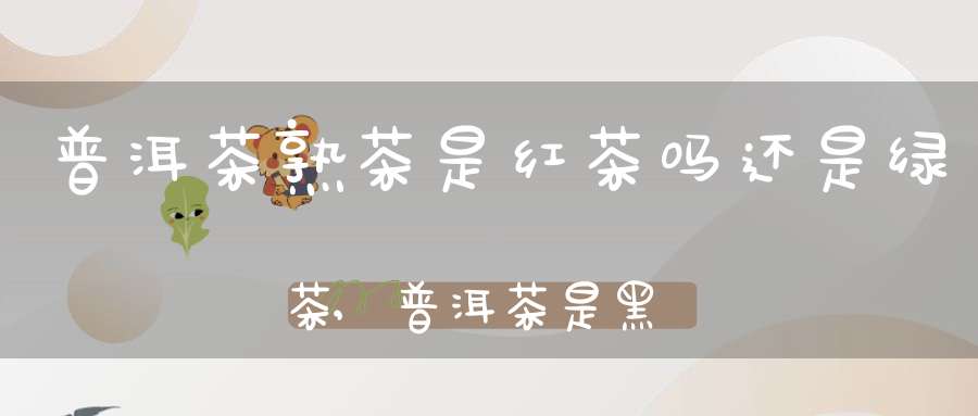 普洱茶熟茶是红茶吗还是绿茶,普洱茶是黑茶还是红茶