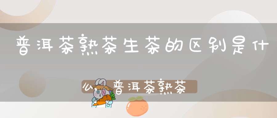 普洱茶熟茶生茶的区别是什么,普洱茶熟茶生茶的区别和功效
