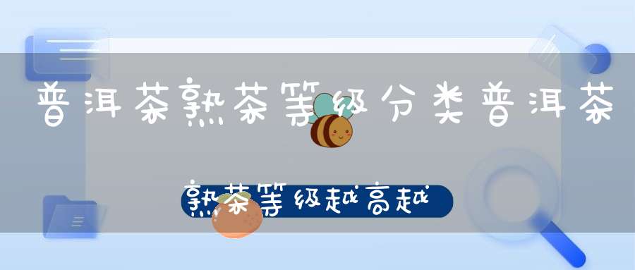 普洱茶熟茶等级分类普洱茶熟茶等级越高越好吗