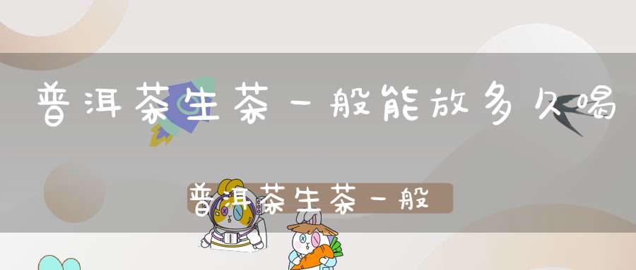 普洱茶生茶一般能放多久喝普洱茶生茶一般能放多久可以转化