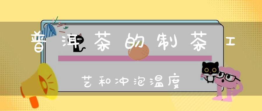 普洱茶的制茶工艺和冲泡温度