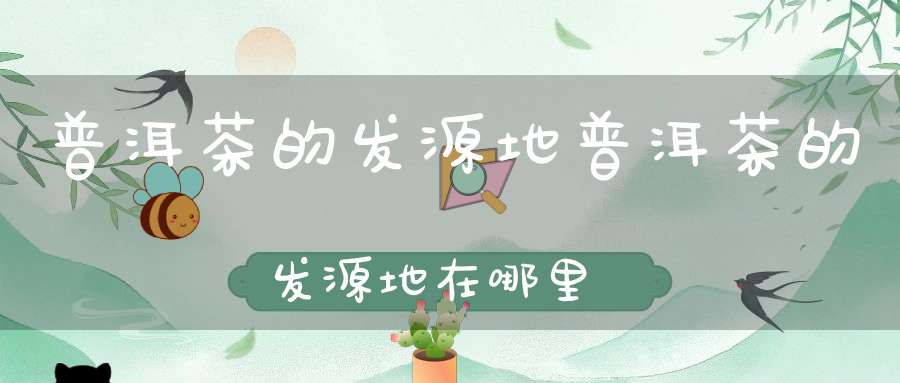 普洱茶的发源地普洱茶的发源地在哪里