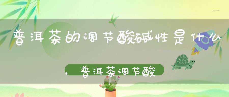普洱茶的调节酸碱性是什么,普洱茶调节酸碱平衡