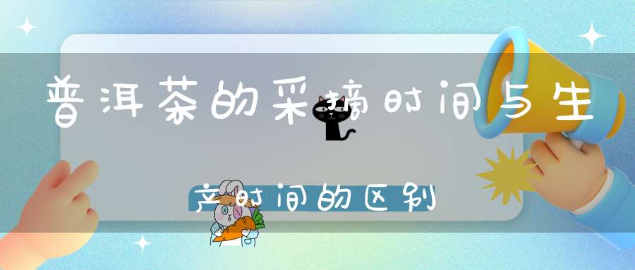 普洱茶的采摘时间与生产时间的区别