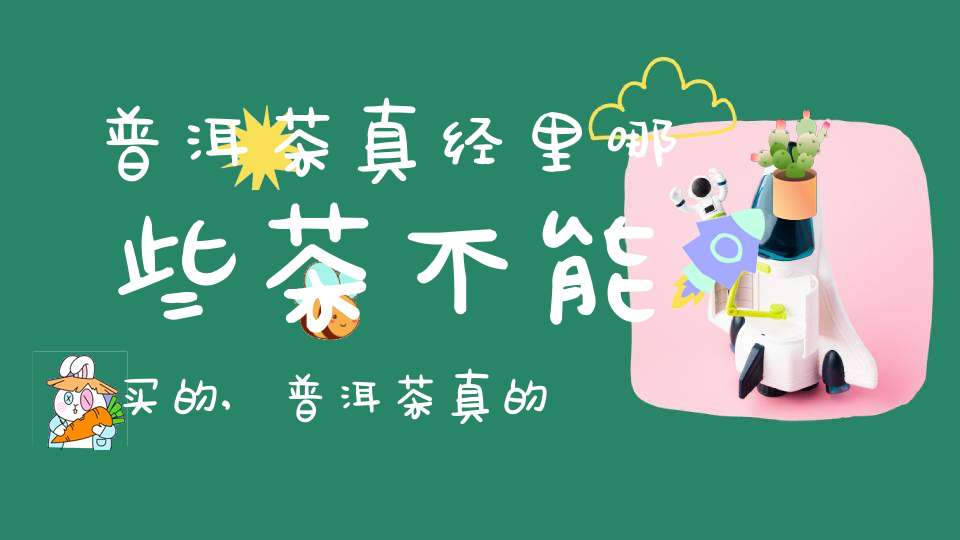 普洱茶真经里哪些茶不能买的,普洱茶真的好吗