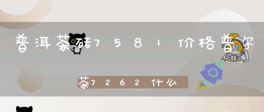 普洱茶砖7581价格普尔茶7262什么意思