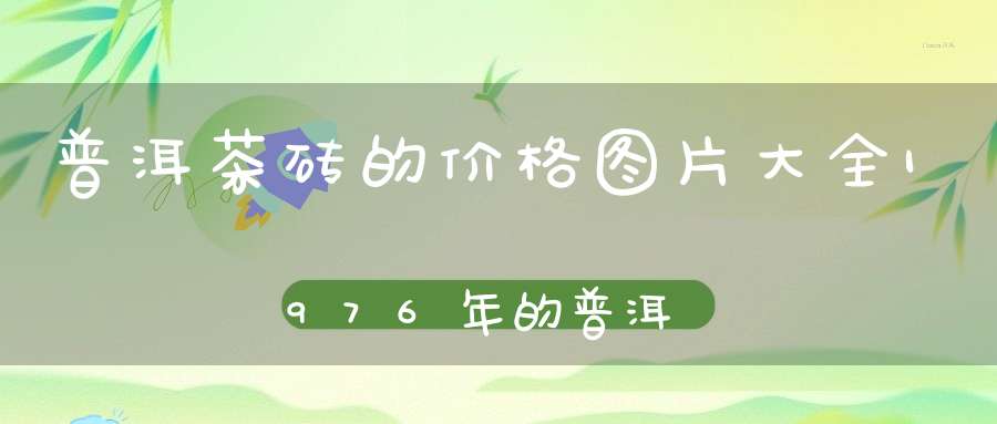 普洱茶砖的价格图片大全1976年的普洱茶砖值多少钱