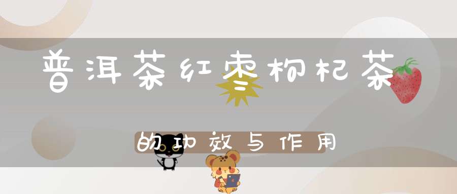 普洱茶红枣枸杞茶的功效与作用