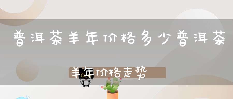 普洱茶羊年价格多少普洱茶羊年价格走势