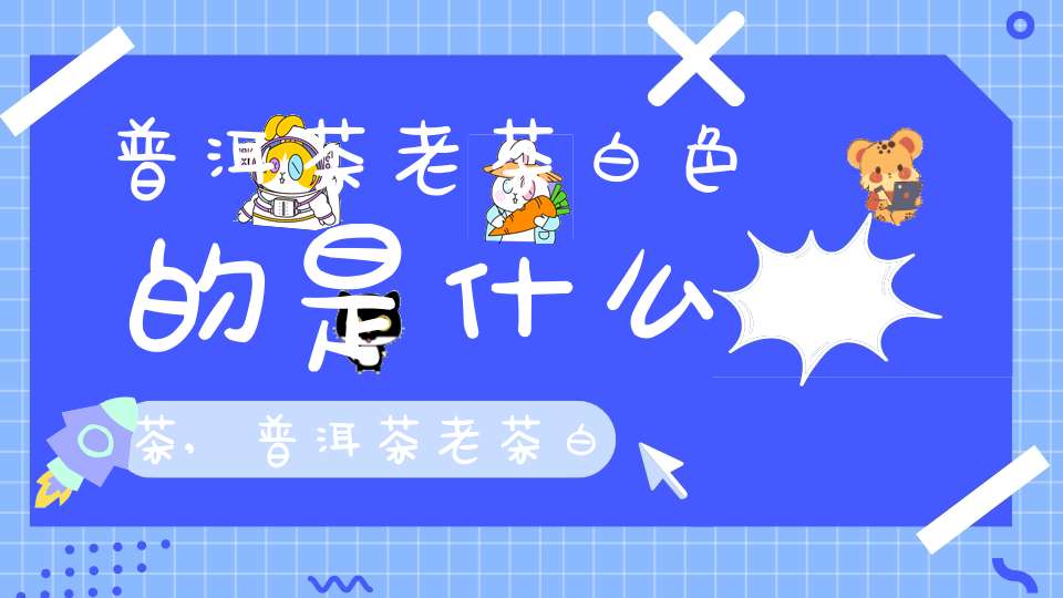 普洱茶老茶白色的是什么茶,普洱茶老茶白色的是什么品种
