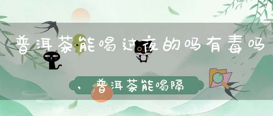 普洱茶能喝过夜的吗有毒吗,普洱茶能喝隔夜茶吗?